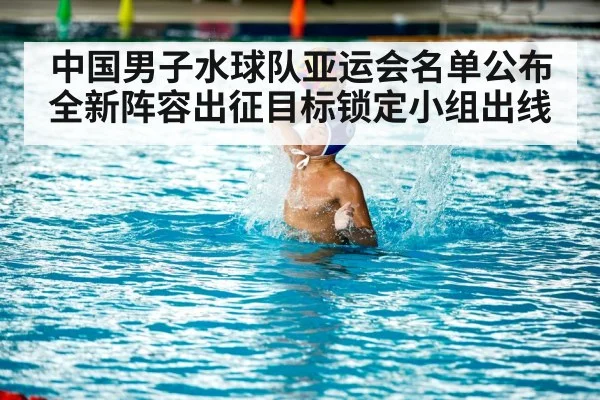 中国男子水球队亚运会名单公布 全新阵容出征目标锁定小组出线