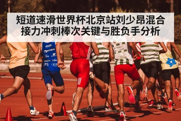 短道速滑世界杯北京站刘少昂混合接力冲刺棒次关键与胜负手分析