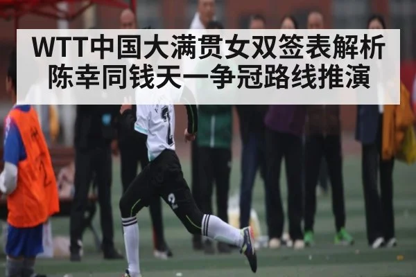 WTT中国大满贯女双签表解析 陈幸同钱天一争冠路线推演(kaiyun)